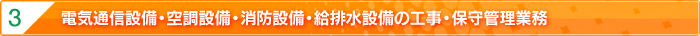 3：電気通信設備・空調設備・消防設備・給排水設備の工事・保守管理業務