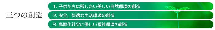 三つの創造｜1.子供たちに残したい美しい自然環境の創造　2.安全、快適な生活環境の創造　3.高齢化社会に優しい福祉環境の創造